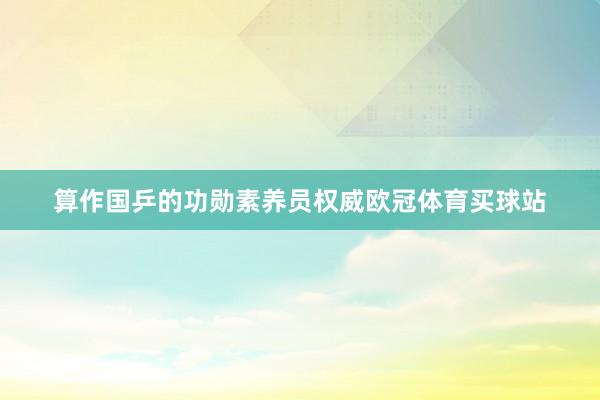 算作国乒的功勋素养员权威欧冠体育买球站