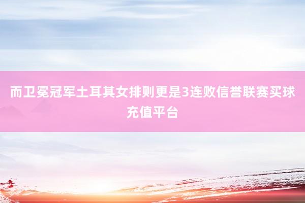 而卫冕冠军土耳其女排则更是3连败信誉联赛买球充值平台
