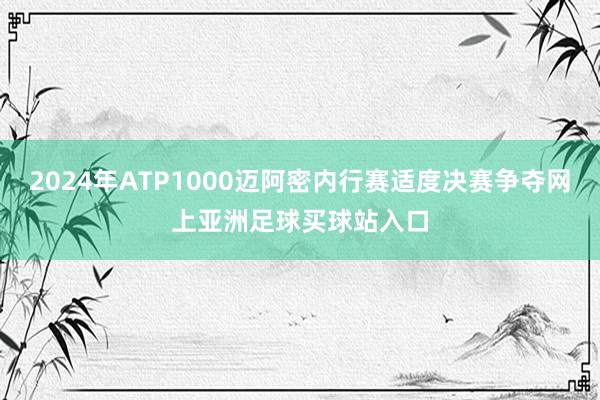2024年ATP1000迈阿密内行赛适度决赛争夺网上亚洲足球买球站入口