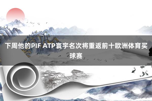 下周他的PIF ATP寰宇名次将重返前十欧洲体育买球赛