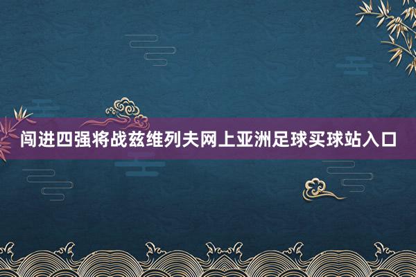 闯进四强将战兹维列夫网上亚洲足球买球站入口