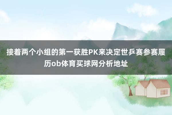 接着两个小组的第一获胜PK来决定世乒赛参赛履历ob体育买球网分析地址