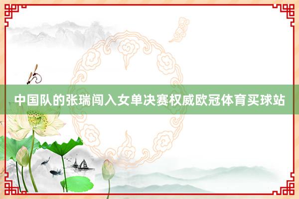 中国队的张瑞闯入女单决赛权威欧冠体育买球站