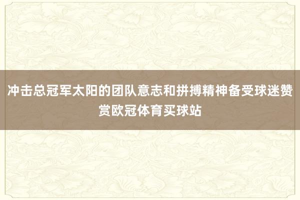 冲击总冠军太阳的团队意志和拼搏精神备受球迷赞赏欧冠体育买球站