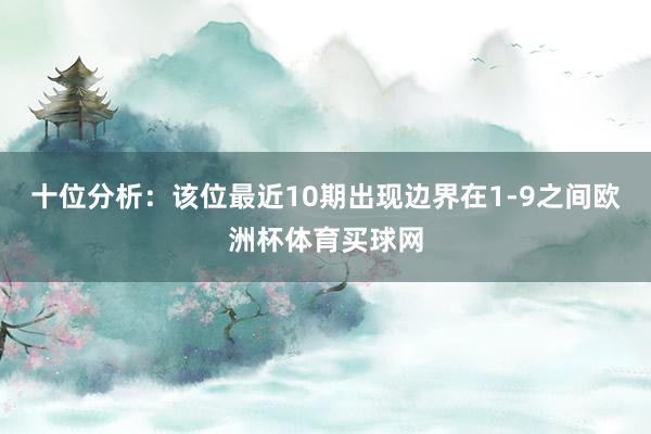 十位分析：该位最近10期出现边界在1-9之间欧洲杯体育买球网