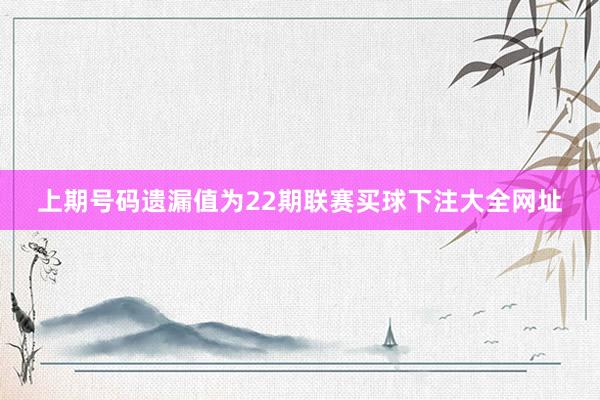 上期号码遗漏值为22期联赛买球下注大全网址