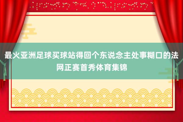 最火亚洲足球买球站得回个东说念主处事糊口的法网正赛首秀体育集锦
