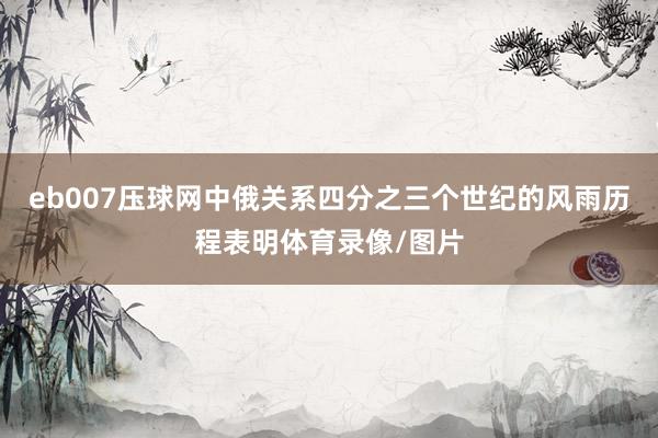 eb007压球网中俄关系四分之三个世纪的风雨历程表明体育录像/图片