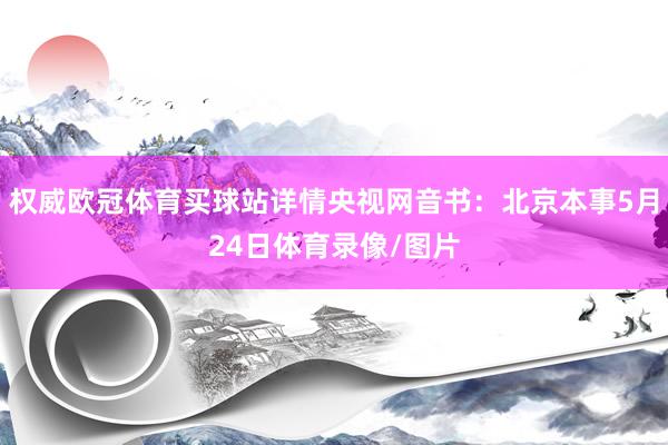 权威欧冠体育买球站详情央视网音书：北京本事5月24日体育录像/图片