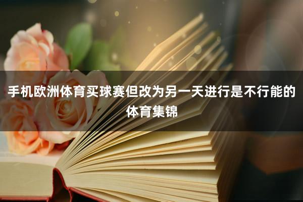手机欧洲体育买球赛但改为另一天进行是不行能的体育集锦