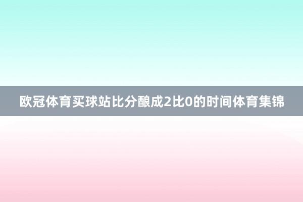 欧冠体育买球站　　比分酿成2比0的时间体育集锦