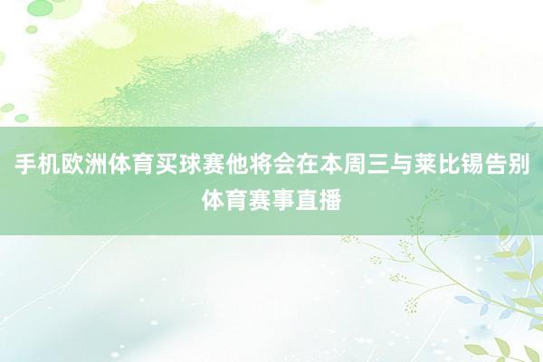 手机欧洲体育买球赛他将会在本周三与莱比锡告别体育赛事直播
