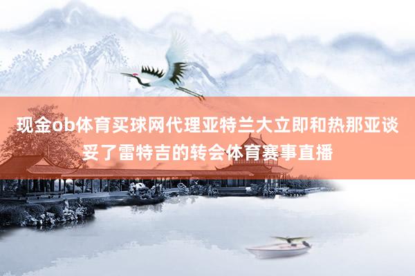 现金ob体育买球网代理亚特兰大立即和热那亚谈妥了雷特吉的转会体育赛事直播