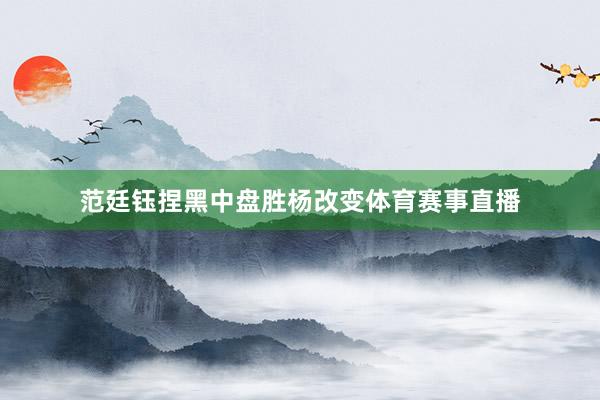 范廷钰捏黑中盘胜杨改变体育赛事直播