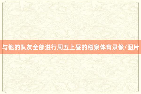 与他的队友全部进行周五上昼的稽察体育录像/图片