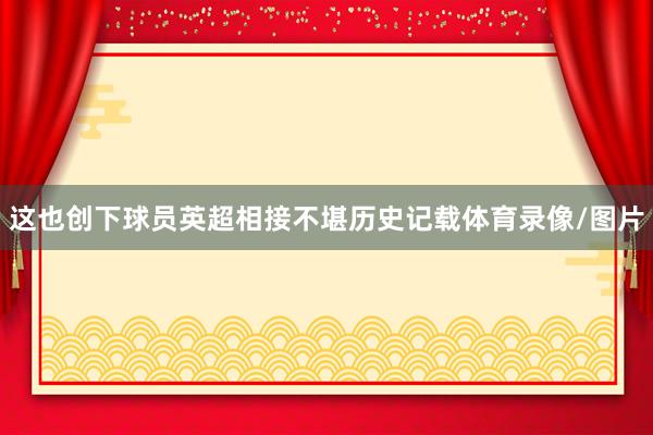 这也创下球员英超相接不堪历史记载体育录像/图片