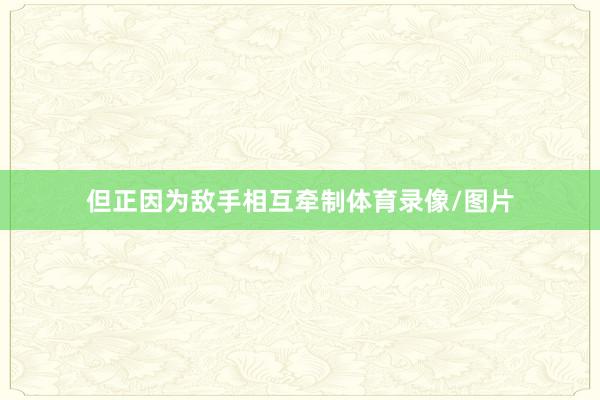 但正因为敌手相互牵制体育录像/图片