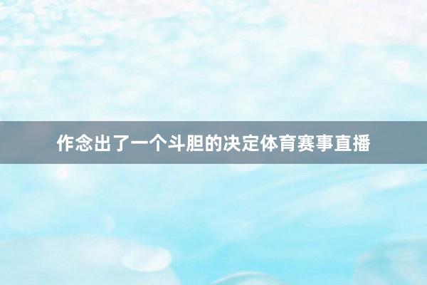 作念出了一个斗胆的决定体育赛事直播