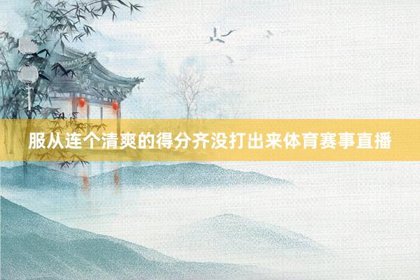 服从连个清爽的得分齐没打出来体育赛事直播