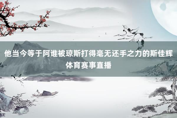 他当今等于阿谁被琼斯打得毫无还手之力的斯佳辉体育赛事直播