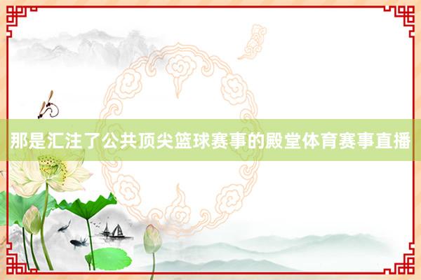 那是汇注了公共顶尖篮球赛事的殿堂体育赛事直播