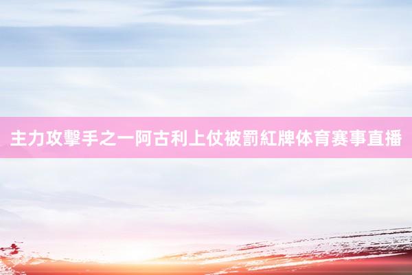 主力攻擊手之一阿古利上仗被罰紅牌体育赛事直播