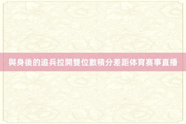 與身後的追兵拉開雙位數積分差距体育赛事直播